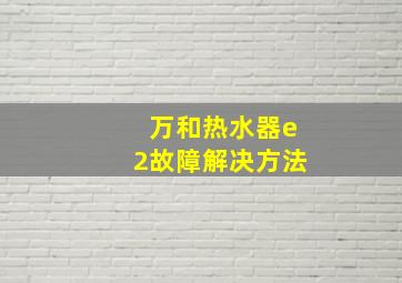 万和热水器e2故障解决方法