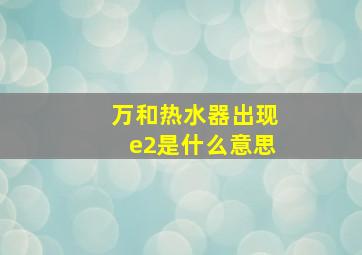 万和热水器出现e2是什么意思