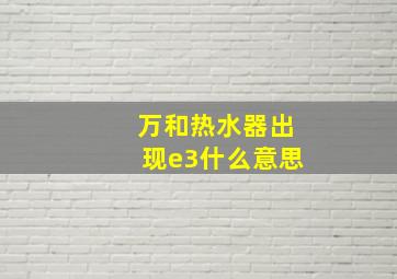 万和热水器出现e3什么意思