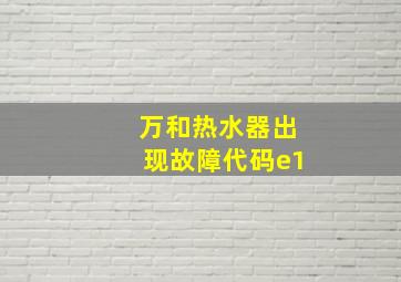 万和热水器出现故障代码e1