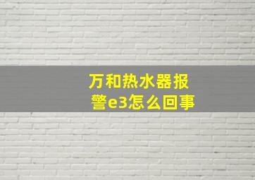 万和热水器报警e3怎么回事