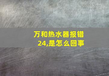 万和热水器报错24,是怎么回事