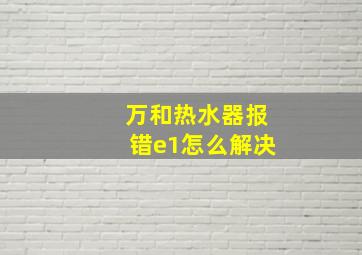 万和热水器报错e1怎么解决