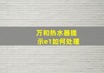 万和热水器提示e1如何处理