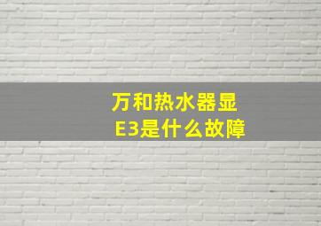 万和热水器显E3是什么故障