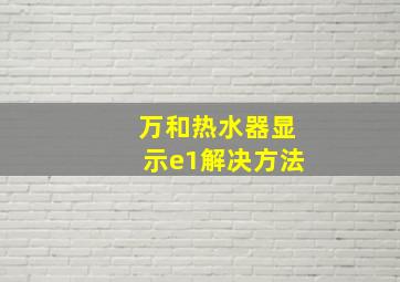 万和热水器显示e1解决方法