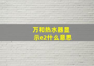 万和热水器显示e2什么意思