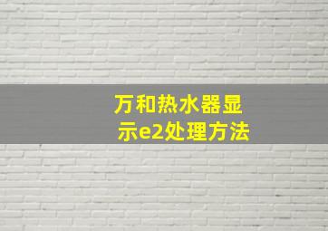 万和热水器显示e2处理方法