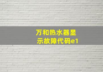 万和热水器显示故障代码e1