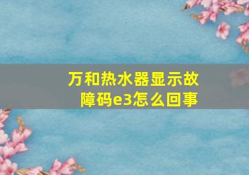 万和热水器显示故障码e3怎么回事