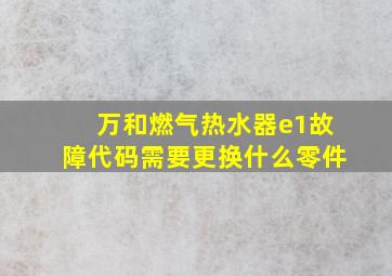 万和燃气热水器e1故障代码需要更换什么零件