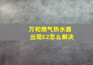 万和燃气热水器出现E2怎么解决