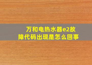 万和电热水器e2故障代码出现是怎么回事