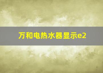 万和电热水器显示e2