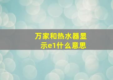 万家和热水器显示e1什么意思