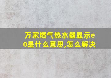 万家燃气热水器显示e0是什么意思,怎么解决