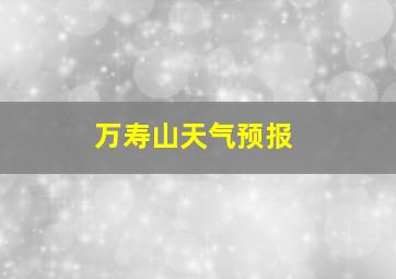 万寿山天气预报