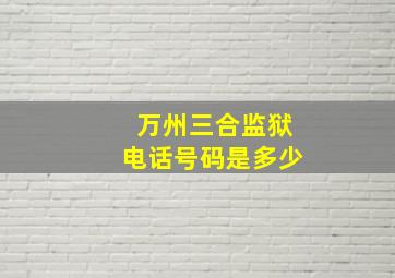 万州三合监狱电话号码是多少