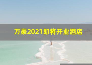 万豪2021即将开业酒店