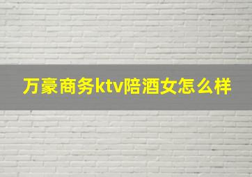 万豪商务ktv陪酒女怎么样