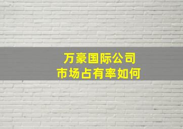 万豪国际公司市场占有率如何