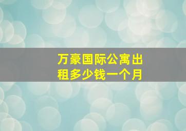 万豪国际公寓出租多少钱一个月