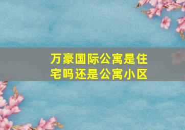 万豪国际公寓是住宅吗还是公寓小区