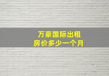 万豪国际出租房价多少一个月