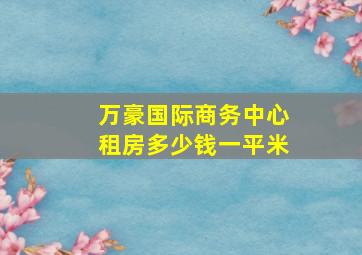 万豪国际商务中心租房多少钱一平米