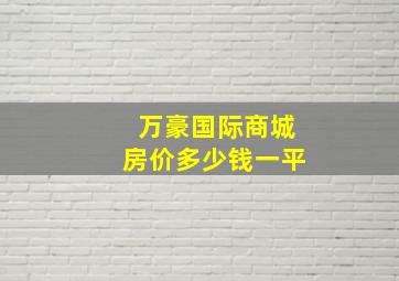 万豪国际商城房价多少钱一平