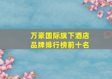 万豪国际旗下酒店品牌排行榜前十名