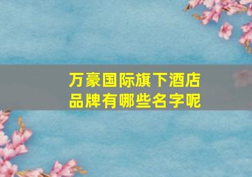 万豪国际旗下酒店品牌有哪些名字呢