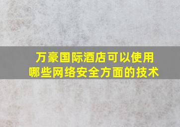 万豪国际酒店可以使用哪些网络安全方面的技术