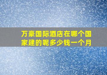 万豪国际酒店在哪个国家建的呢多少钱一个月