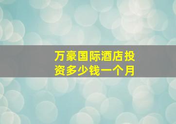 万豪国际酒店投资多少钱一个月