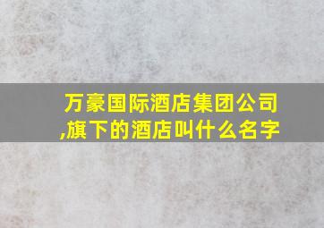 万豪国际酒店集团公司,旗下的酒店叫什么名字