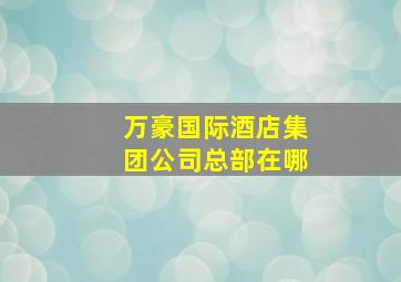 万豪国际酒店集团公司总部在哪