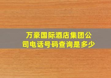 万豪国际酒店集团公司电话号码查询是多少