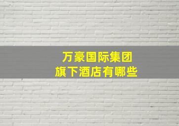 万豪国际集团旗下酒店有哪些