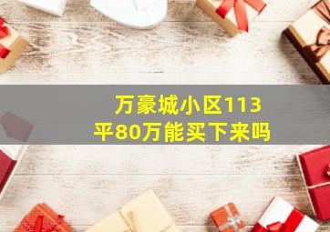 万豪城小区113平80万能买下来吗