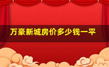 万豪新城房价多少钱一平