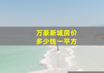 万豪新城房价多少钱一平方