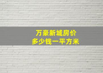 万豪新城房价多少钱一平方米