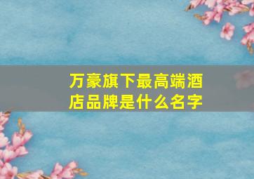 万豪旗下最高端酒店品牌是什么名字