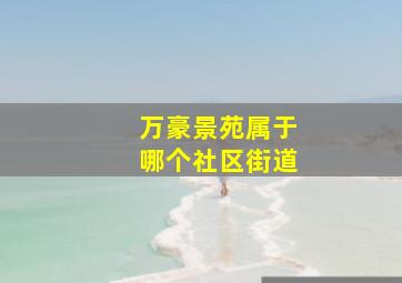 万豪景苑属于哪个社区街道