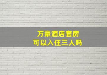 万豪酒店套房可以入住三人吗