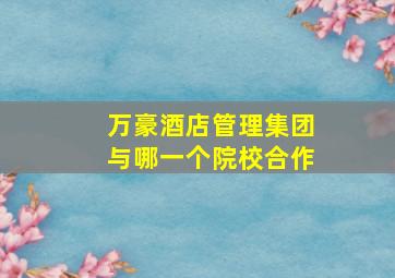 万豪酒店管理集团与哪一个院校合作