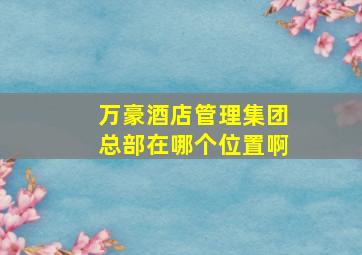 万豪酒店管理集团总部在哪个位置啊