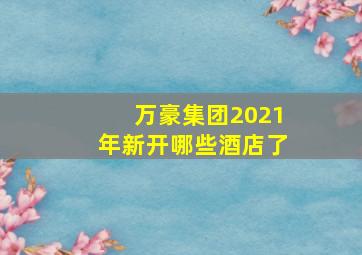 万豪集团2021年新开哪些酒店了