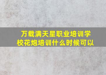 万载满天星职业培训学校花炮培训什么时候可以